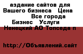 Cаздание сайтов для Вашего бизнеса › Цена ­ 5 000 - Все города Бизнес » Услуги   . Ненецкий АО,Топседа п.